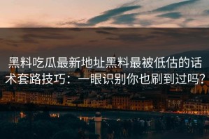 黑料吃瓜最新地址黑料最被低估的话术套路技巧：一眼识别你也刷到过吗？