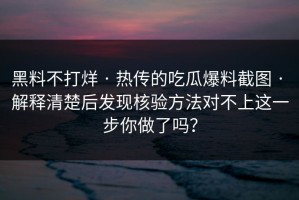 黑料不打烊 · 热传的吃瓜爆料截图 · 解释清楚后发现核验方法对不上这一步你做了吗？