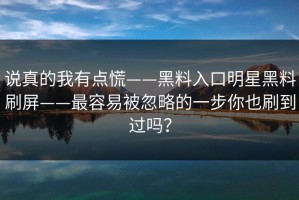 说真的我有点慌——黑料入口明星黑料刷屏——最容易被忽略的一步你也刷到过吗？