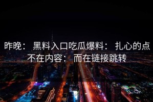 昨晚： 黑料入口吃瓜爆料： 扎心的点不在内容： 而在链接跳转