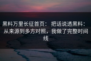 黑料万里长征首页： 把话说透黑料： 从来源到多方对照，我做了完整时间线