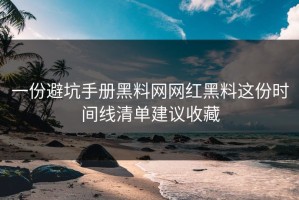 一份避坑手册黑料网网红黑料这份时间线清单建议收藏