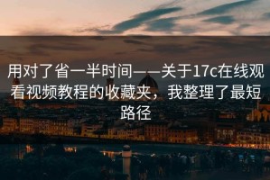 用对了省一半时间——关于17c在线观看视频教程的收藏夹，我整理了最短路径