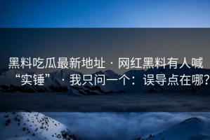 黑料吃瓜最新地址 · 网红黑料有人喊“实锤” · 我只问一个：误导点在哪？