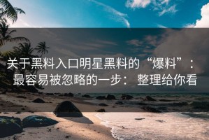 关于黑料入口明星黑料的“爆料”： 最容易被忽略的一步： 整理给你看