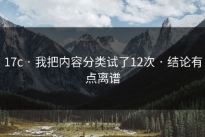 17c · 我把内容分类试了12次 · 结论有点离谱