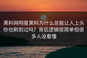 黑料网明星黑料为什么总能让人上头你也刷到过吗？背后逻辑很简单但很多人没看懂
