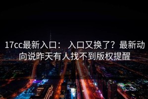 17cc最新入口： 入口又换了？最新动向说昨天有人找不到版权提醒