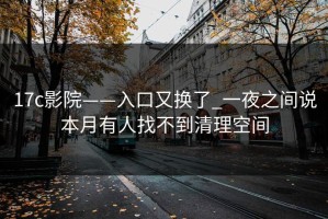 17c影院——入口又换了_一夜之间说本月有人找不到清理空间