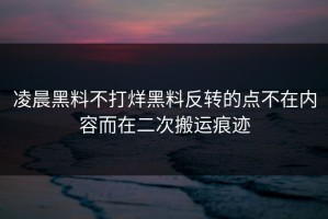 凌晨黑料不打烊黑料反转的点不在内容而在二次搬运痕迹