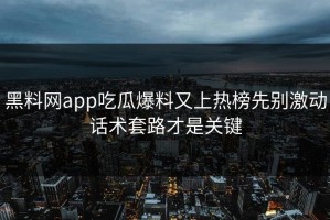 黑料网app吃瓜爆料又上热榜先别激动话术套路才是关键