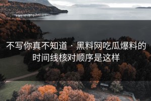 不写你真不知道 · 黑料网吃瓜爆料的时间线核对顺序是这样
