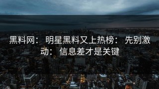 黑料网： 明星黑料又上热榜： 先别激动： 信息差才是关键