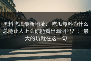 黑料吃瓜最新地址： 吃瓜爆料为什么总能让人上头你能看出漏洞吗？： 最大的坑就在这一句