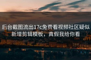后台截图流出17c免费看视频社区疑似新增剪辑模板，真假我给你看