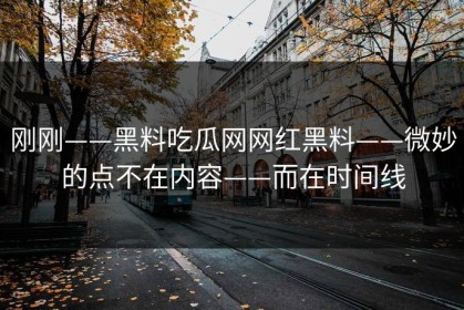 刚刚——黑料吃瓜网网红黑料——微妙的点不在内容——而在时间线