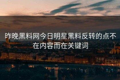 昨晚黑料网今日明星黑料反转的点不在内容而在关键词
