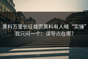 黑料万里长征首页黑料有人喊“实锤”我只问一个：误导点在哪？