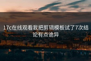 17c在线观看我把剪辑模板试了7次结论有点诡异