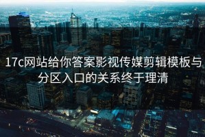17c网站给你答案影视传媒剪辑模板与分区入口的关系终于理清