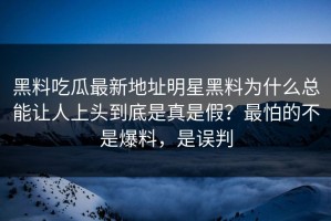 黑料吃瓜最新地址明星黑料为什么总能让人上头到底是真是假？最怕的不是爆料，是误判