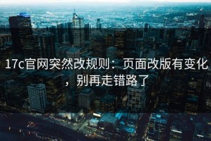 17c官网突然改规则：页面改版有变化，别再走错路了