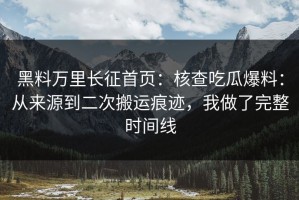 黑料万里长征首页：核查吃瓜爆料：从来源到二次搬运痕迹，我做了完整时间线