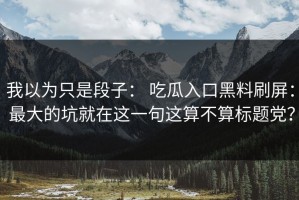 我以为只是段子： 吃瓜入口黑料刷屏： 最大的坑就在这一句这算不算标题党？