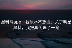 黑料网app · 我原本不想提：关于明星黑料，我把真伪理了一遍