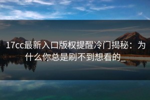 17cc最新入口版权提醒冷门揭秘：为什么你总是刷不到想看的_