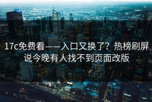 17c免费看——入口又换了？热榜刷屏说今晚有人找不到页面改版