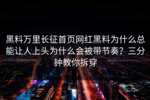 黑料万里长征首页网红黑料为什么总能让人上头为什么会被带节奏？三分钟教你拆穿