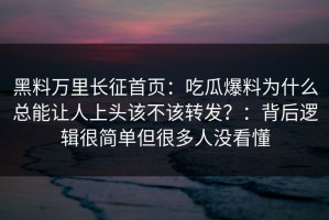 黑料万里长征首页：吃瓜爆料为什么总能让人上头该不该转发？：背后逻辑很简单但很多人没看懂