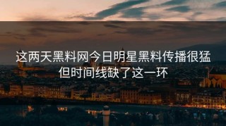 这两天黑料网今日明星黑料传播很猛但时间线缺了这一环
