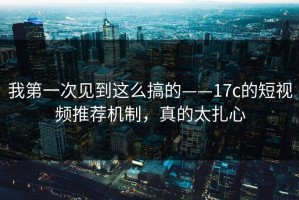 我第一次见到这么搞的——17c的短视频推荐机制，真的太扎心
