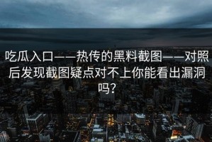 吃瓜入口——热传的黑料截图——对照后发现截图疑点对不上你能看出漏洞吗？