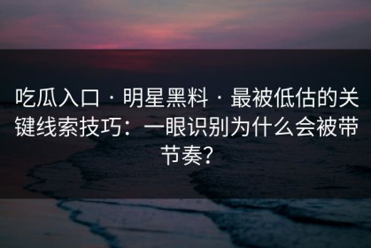 吃瓜入口 · 明星黑料 · 最被低估的关键线索技巧：一眼识别为什么会被带节奏？
