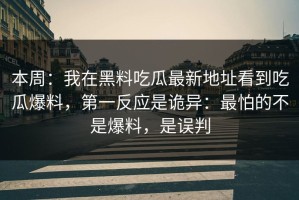 本周：我在黑料吃瓜最新地址看到吃瓜爆料，第一反应是诡异：最怕的不是爆料，是误判