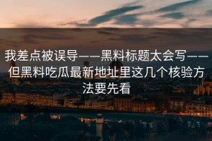 我差点被误导——黑料标题太会写——但黑料吃瓜最新地址里这几个核验方法要先看