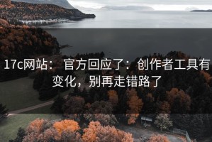 17c网站： 官方回应了：创作者工具有变化，别再走错路了