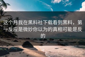 这个月我在黑料社下载看到黑料，第一反应是微妙你以为的真相可能是反的