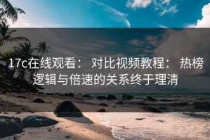 17c在线观看： 对比视频教程： 热榜逻辑与倍速的关系终于理清