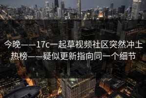 今晚——17c一起草视频社区突然冲上热榜——疑似更新指向同一个细节
