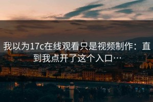 我以为17c在线观看只是视频制作：直到我点开了这个入口…