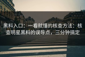 黑料入口：一看就懂的核查方法：核查明星黑料的误导点，三分钟搞定