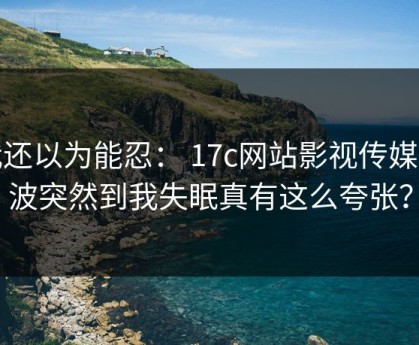我还以为能忍： 17c网站影视传媒这波突然到我失眠真有这么夸张？