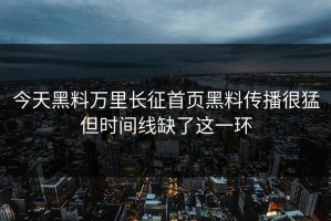 今天黑料万里长征首页黑料传播很猛但时间线缺了这一环