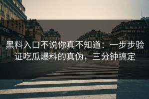黑料入口不说你真不知道：一步步验证吃瓜爆料的真伪，三分钟搞定