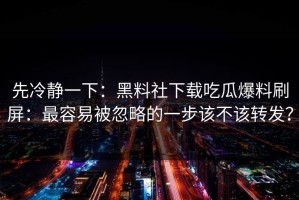 先冷静一下：黑料社下载吃瓜爆料刷屏：最容易被忽略的一步该不该转发？