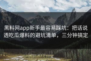 黑料网app新手最容易踩坑：把话说透吃瓜爆料的避坑清单，三分钟搞定